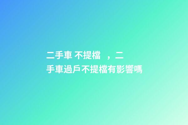 二手車 不提檔，二手車過戶不提檔有影響嗎